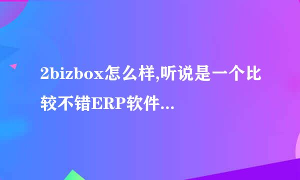 2bizbox怎么样,听说是一个比较不错ERP软件，希望能提出您的看法。