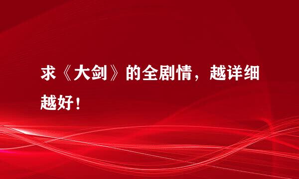 求《大剑》的全剧情，越详细越好！