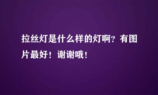 拉丝灯是什么样的灯啊？有图片最好！谢谢哦！