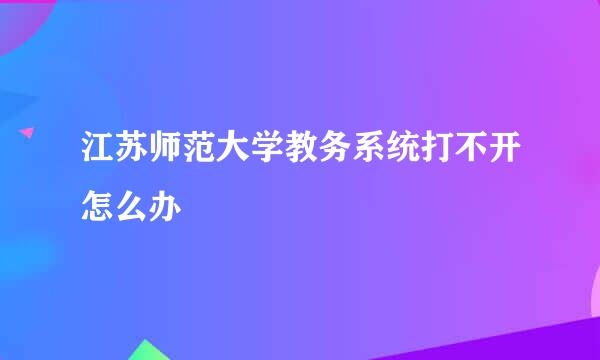 江苏师范大学教务系统打不开怎么办