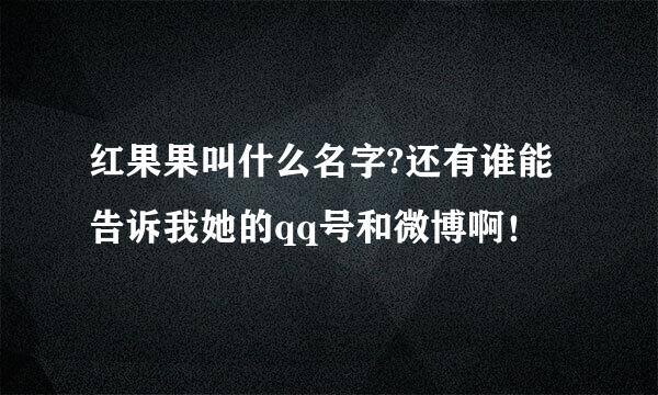 红果果叫什么名字?还有谁能告诉我她的qq号和微博啊！