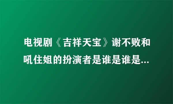 电视剧《吉祥天宝》谢不败和吼住姐的扮演者是谁是谁是谁？太逗了！好喜欢他们！