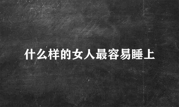 什么样的女人最容易睡上