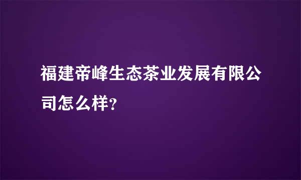 福建帝峰生态茶业发展有限公司怎么样？