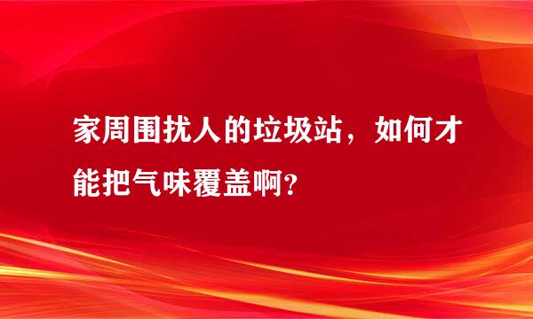 家周围扰人的垃圾站，如何才能把气味覆盖啊？