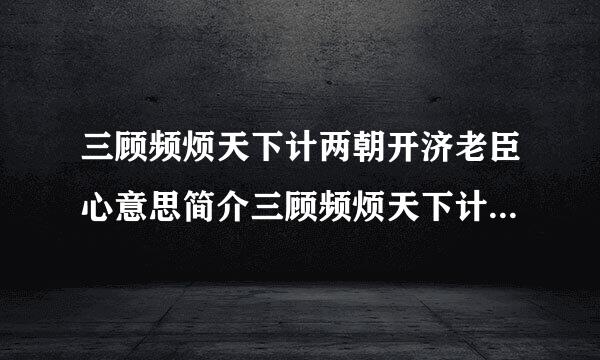 三顾频烦天下计两朝开济老臣心意思简介三顾频烦天下计两朝开济老臣心是什么意思