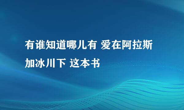 有谁知道哪儿有 爱在阿拉斯加冰川下 这本书