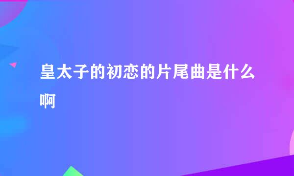 皇太子的初恋的片尾曲是什么啊