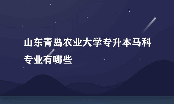 山东青岛农业大学专升本马科专业有哪些