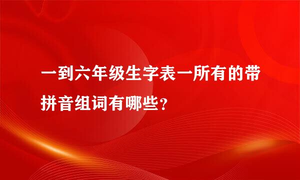 一到六年级生字表一所有的带拼音组词有哪些？