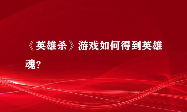 《英雄杀》游戏如何得到英雄魂？