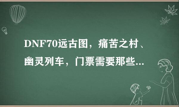 DNF70远古图，痛苦之村、幽灵列车，门票需要那些材料？传承升级是否要刷牛？玩HF的来