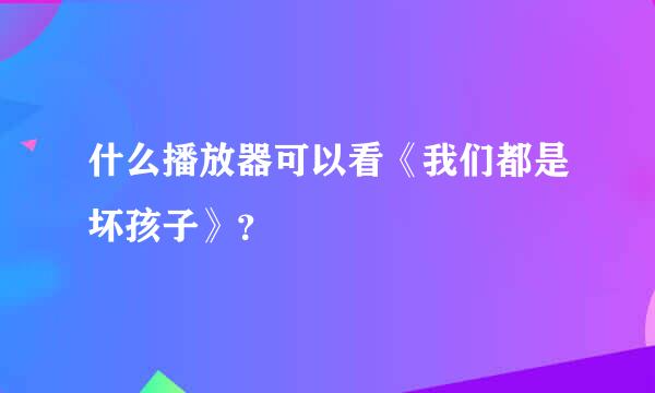 什么播放器可以看《我们都是坏孩子》？