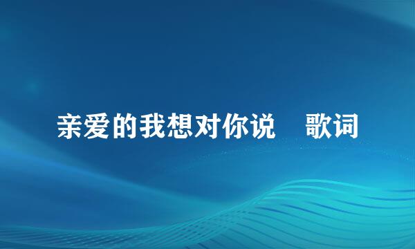 亲爱的我想对你说 歌词