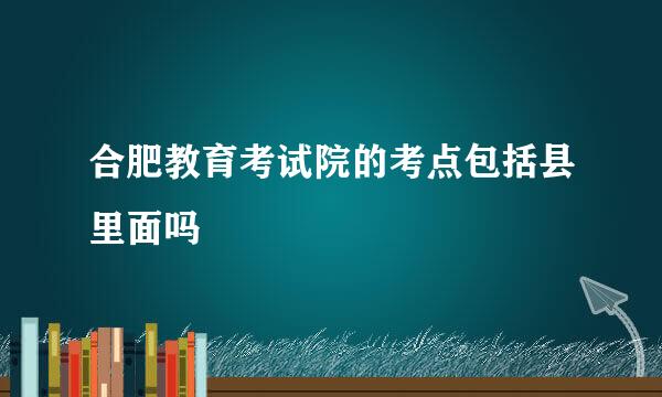 合肥教育考试院的考点包括县里面吗