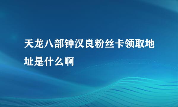 天龙八部钟汉良粉丝卡领取地址是什么啊