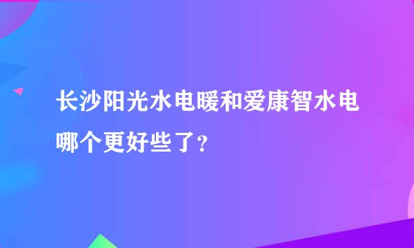 长沙阳光水电暖和爱康智水电哪个更好些了？