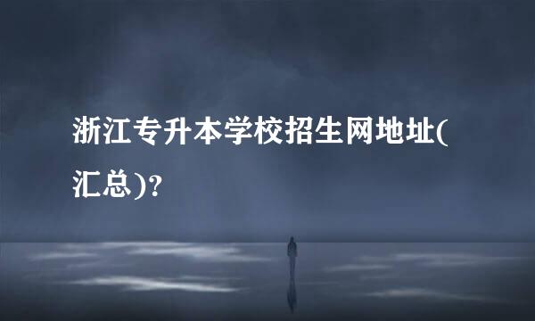 浙江专升本学校招生网地址(汇总)？