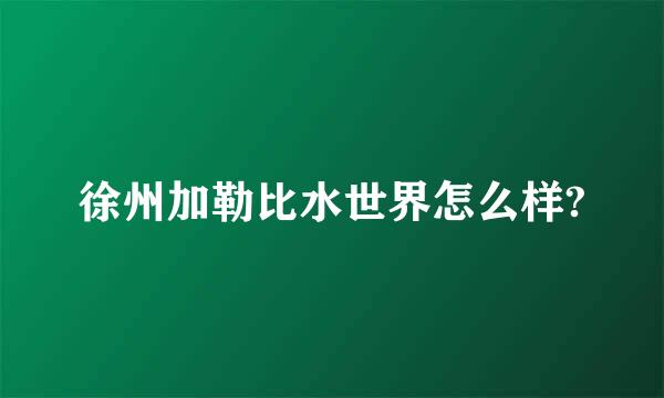 徐州加勒比水世界怎么样?