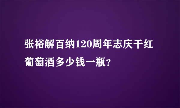 张裕解百纳120周年志庆干红葡萄酒多少钱一瓶？