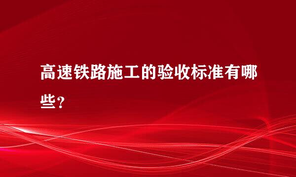 高速铁路施工的验收标准有哪些？