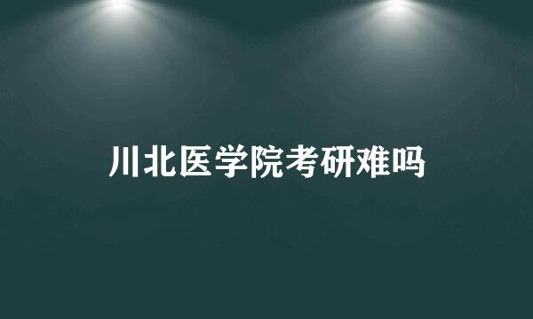 川北医学院考研难吗