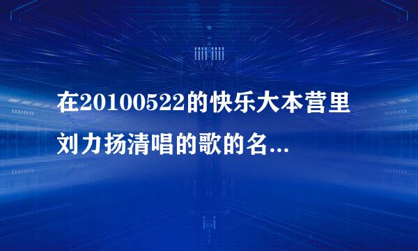 在20100522的快乐大本营里刘力扬清唱的歌的名字叫什么？