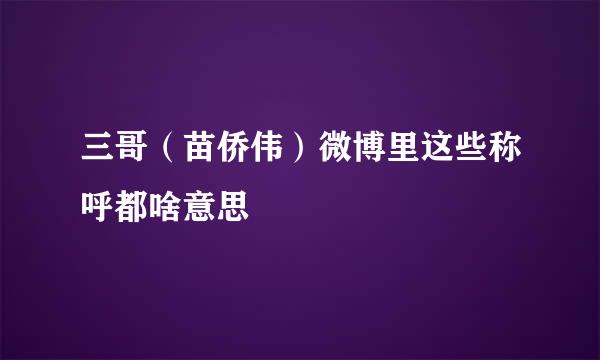 三哥（苗侨伟）微博里这些称呼都啥意思