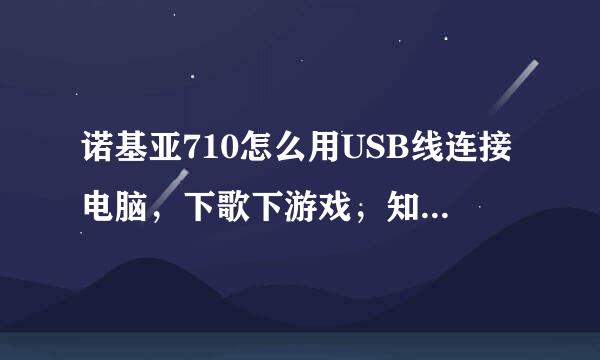 诺基亚710怎么用USB线连接电脑，下歌下游戏，知道的具体操作教下啊，最好发些操作的图片或视频,