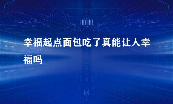 幸福起点面包吃了真能让人幸福吗