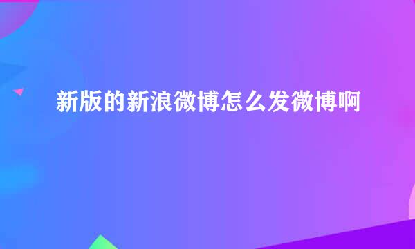 新版的新浪微博怎么发微博啊