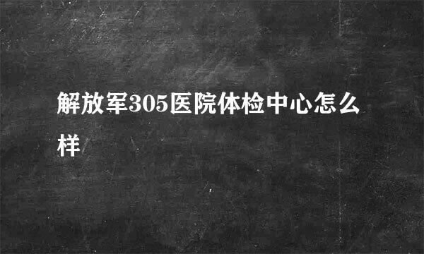 解放军305医院体检中心怎么样