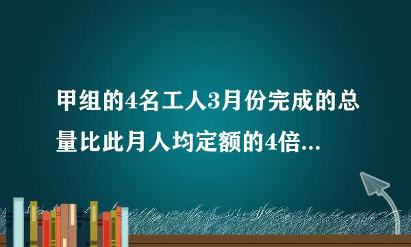 甲组的4名工人3月份完成的总量比此月人均定额的4倍多20件，乙组的5名工人三月份的工作比此月的人均定额的