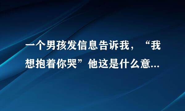 一个男孩发信息告诉我，“我想抱着你哭”他这是什么意思啊？我们是认识很久的朋友了，