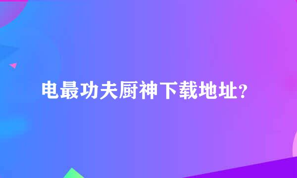 电最功夫厨神下载地址？