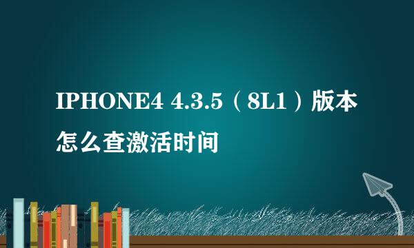 IPHONE4 4.3.5（8L1）版本 怎么查激活时间