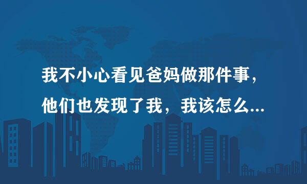 我不小心看见爸妈做那件事，他们也发现了我，我该怎么办？我可是个女的啊！