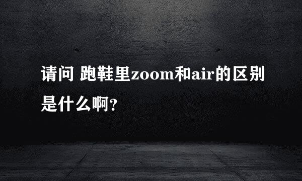 请问 跑鞋里zoom和air的区别是什么啊？