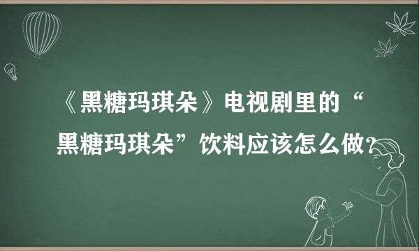 《黑糖玛琪朵》电视剧里的“黑糖玛琪朵”饮料应该怎么做？