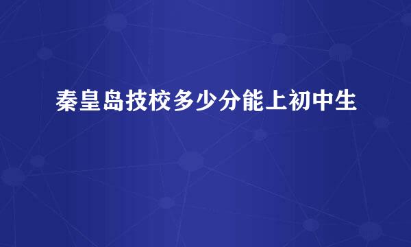 秦皇岛技校多少分能上初中生