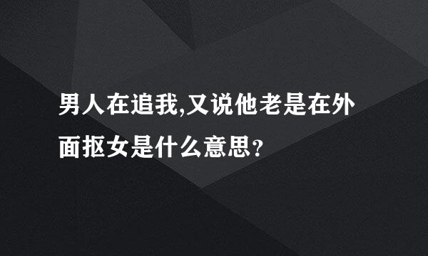 男人在追我,又说他老是在外面抠女是什么意思？