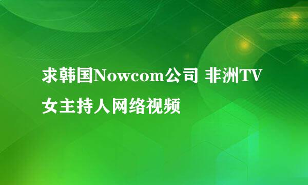 求韩国Nowcom公司 非洲TV女主持人网络视频