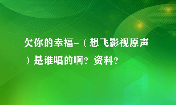 欠你的幸福-（想飞影视原声）是谁唱的啊？资料？