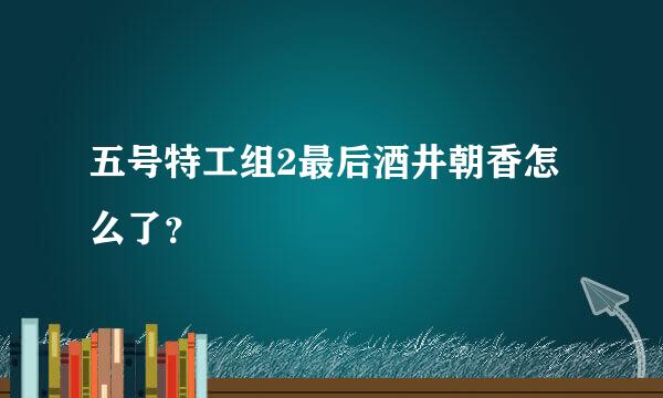 五号特工组2最后酒井朝香怎么了？