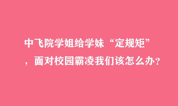 中飞院学姐给学妹“定规矩”，面对校园霸凌我们该怎么办？