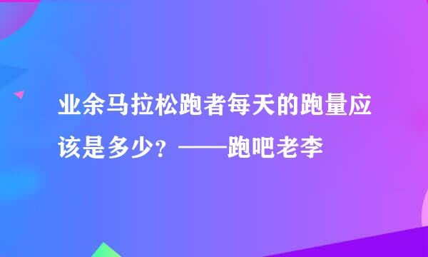 业余马拉松跑者每天的跑量应该是多少？——跑吧老李