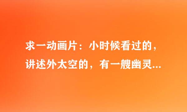 求一动画片：小时候看过的，讲述外太空的，有一艘幽灵船，坏人的脸上有一只蝎子，在死的时候蝎子会爬走。