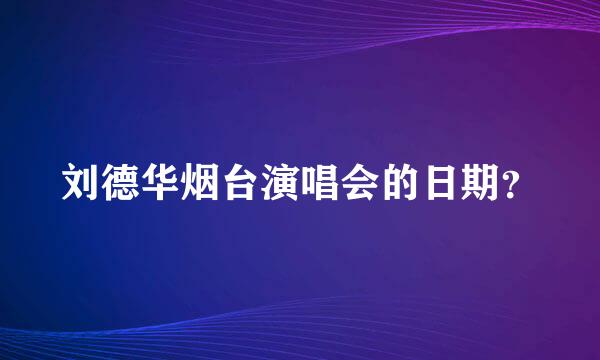 刘德华烟台演唱会的日期？