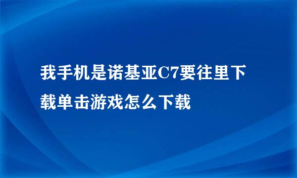 我手机是诺基亚C7要往里下载单击游戏怎么下载