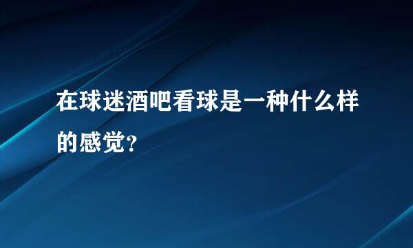 在球迷酒吧看球是一种什么样的感觉？